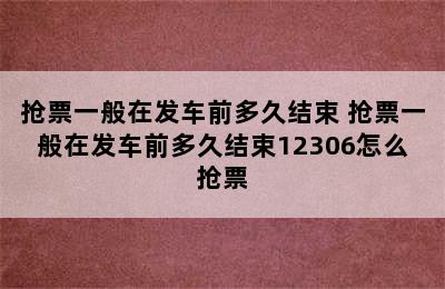 抢票一般在发车前多久结束 抢票一般在发车前多久结束12306怎么抢票